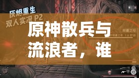 原神散兵与流浪者，谁更强？实力对比与复杂关系引发猜想