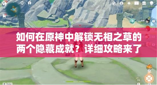 如何在原神中解锁无相之草的两个隐藏成就？详细攻略来了！