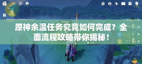 原神余温任务究竟如何完成？全面流程攻略带你揭秘！