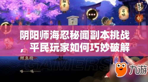 阴阳师海忍秘闻副本挑战，平民玩家如何巧妙破解难关赢得大奖？