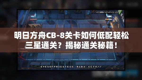 明日方舟CB-8关卡如何低配轻松三星通关？揭秘通关秘籍！