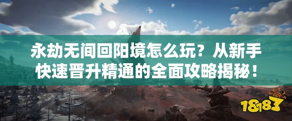 永劫无间回阳境怎么玩？从新手快速晋升精通的全面攻略揭秘！