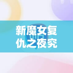 新魔女复仇之夜究竟如何购买？全面解析购买攻略来袭