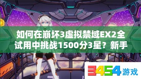 如何在崩坏3虚拟禁域EX2全试用中挑战1500分3星？新手到精通全面攻略揭秘！