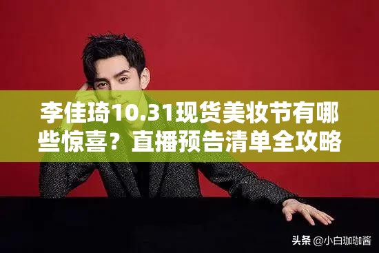 李佳琦10.31现货美妆节有哪些惊喜？直播预告清单全攻略揭晓！