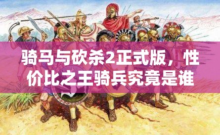 骑马与砍杀2正式版，性价比之王骑兵究竟是谁？选择攻略揭秘！