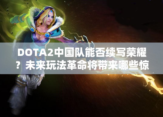 DOTA2中国队能否续写荣耀？未来玩法革命将带来哪些惊喜？