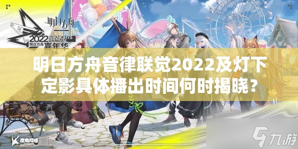 明日方舟音律联觉2022及灯下定影具体播出时间何时揭晓？