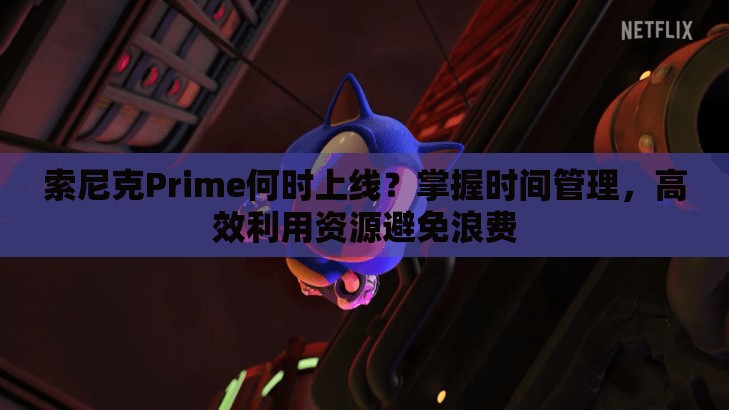 索尼克Prime何时上线？掌握时间管理，高效利用资源避免浪费