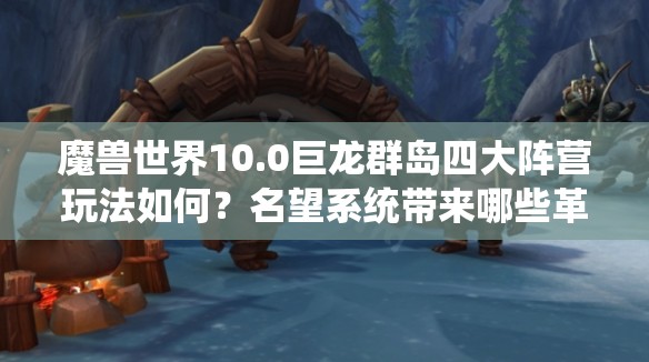 魔兽世界10.0巨龙群岛四大阵营玩法如何？名望系统带来哪些革命？