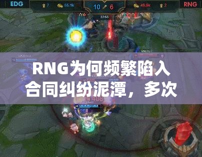 RNG为何频繁陷入合同纠纷泥潭，多次被起诉背后有何隐情？