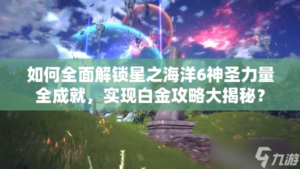 如何全面解锁星之海洋6神圣力量全成就，实现白金攻略大揭秘？