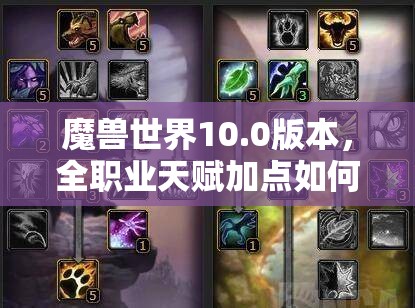 魔兽世界10.0版本，全职业天赋加点如何抉择才能高效练级？