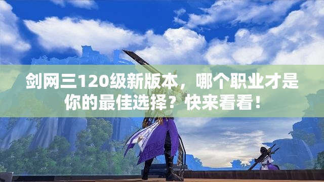 剑网三120级新版本，哪个职业才是你的最佳选择？快来看看！