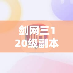 剑网三120级副本如何通关？底层逻辑与操作映射深度解析揭秘