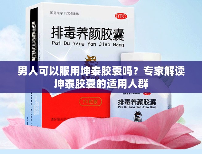 男人可以服用坤泰胶囊吗？专家解读坤泰胶囊的适用人群