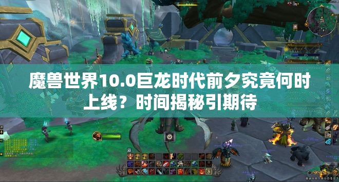 魔兽世界10.0巨龙时代前夕究竟何时上线？时间揭秘引期待