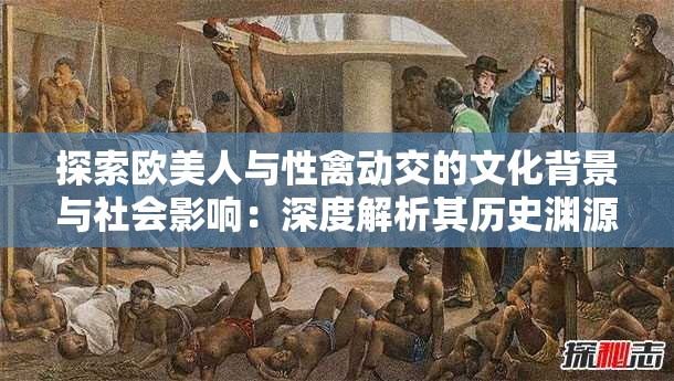 探索欧美人与性禽动交的文化背景与社会影响：深度解析其历史渊源与现代观念