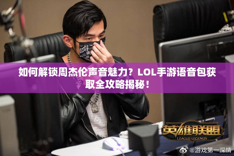 如何解锁周杰伦声音魅力？LOL手游语音包获取全攻略揭秘！