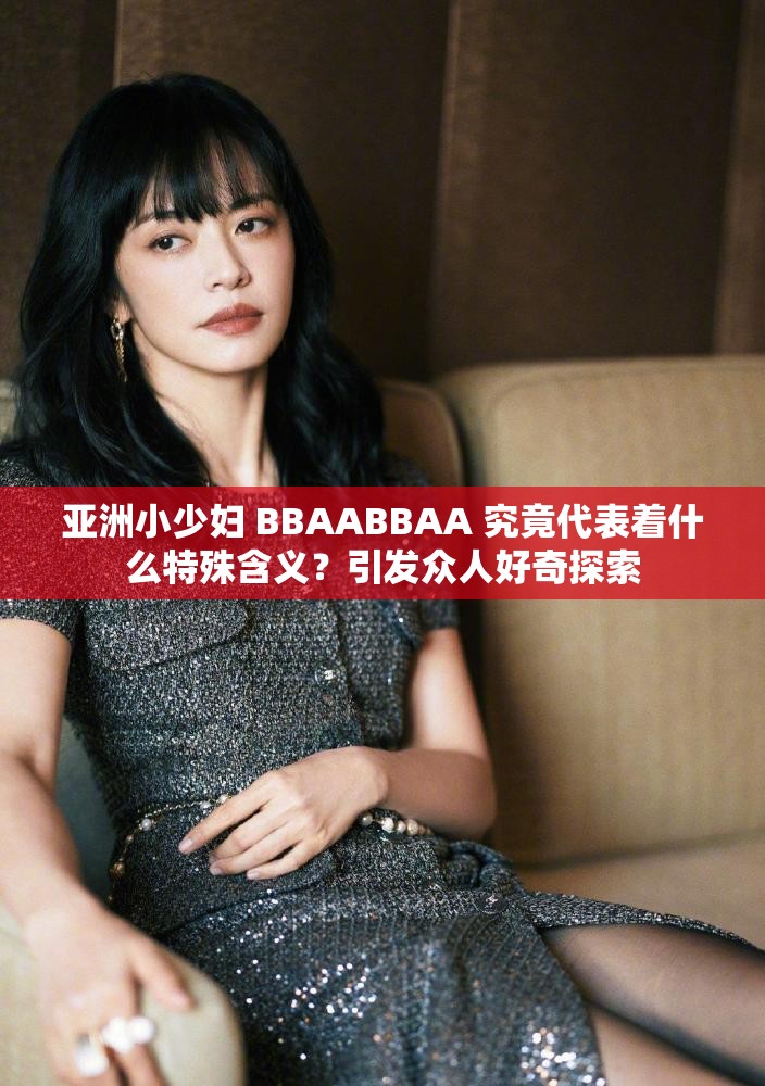 亚洲小少妇 BBAABBAA 究竟代表着什么特殊含义？引发众人好奇探索