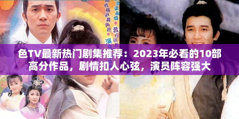 色TV最新热门剧集推荐：2023年必看的10部高分作品，剧情扣人心弦，演员阵容强大