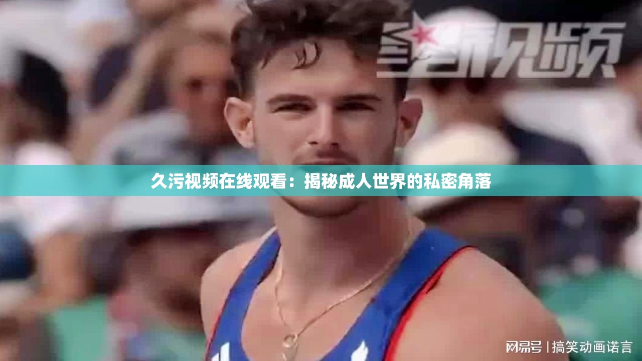 久污视频在线观看：揭秘成人世界的私密角落