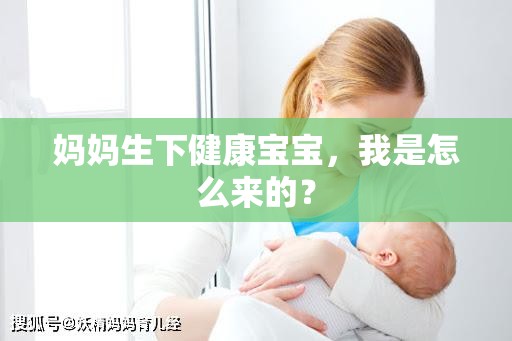 妈妈生下健康宝宝，我是怎么来的？