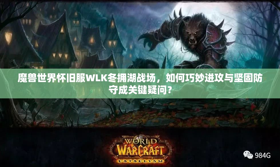 魔兽世界怀旧服WLK冬拥湖战场，如何巧妙进攻与坚固防守成关键疑问？