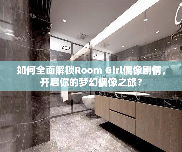 如何全面解锁Room Girl偶像剧情，开启你的梦幻偶像之旅？