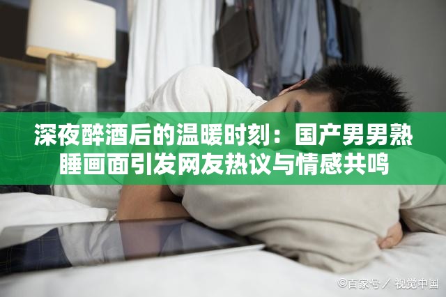 深夜醉酒后的温暖时刻：国产男男熟睡画面引发网友热议与情感共鸣