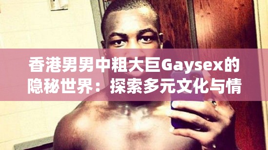 香港男男中粗大巨Gaysex的隐秘世界：探索多元文化与情感的真实故事