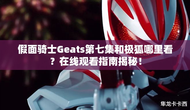 假面骑士Geats第七集和极狐哪里看？在线观看指南揭秘！