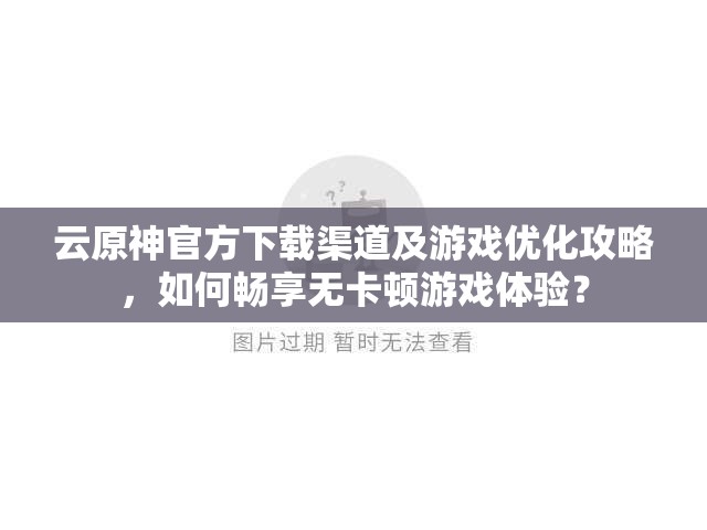 云原神官方下载渠道及游戏优化攻略，如何畅享无卡顿游戏体验？