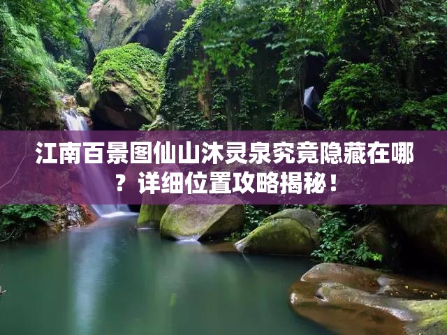 江南百景图仙山沐灵泉究竟隐藏在哪？详细位置攻略揭秘！