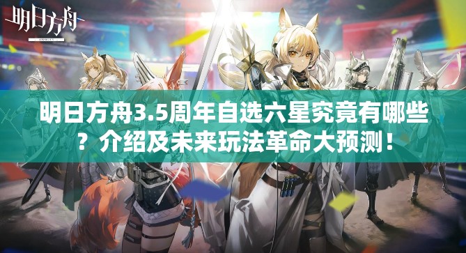 明日方舟3.5周年自选六星究竟有哪些？介绍及未来玩法革命大预测！