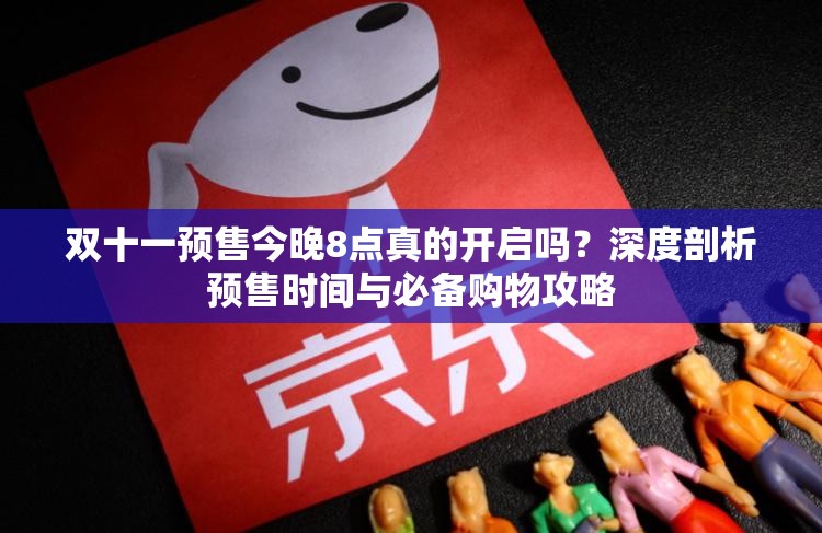 双十一预售今晚8点真的开启吗？深度剖析预售时间与必备购物攻略