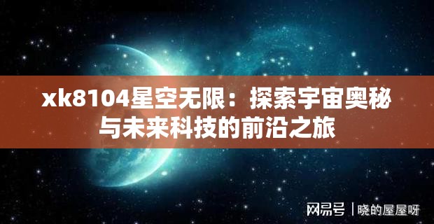 xk8104星空无限：探索宇宙奥秘与未来科技的前沿之旅