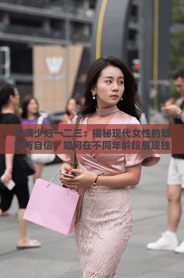 丰满少妇一二三：揭秘现代女性的魅力与自信，如何在不同年龄段展现独特风采？