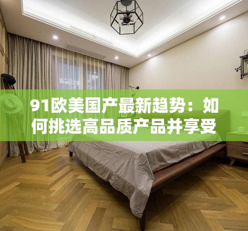 91欧美国产最新趋势：如何挑选高品质产品并享受极致体验？