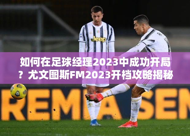 如何在足球经理2023中成功开局？尤文图斯FM2023开档攻略揭秘