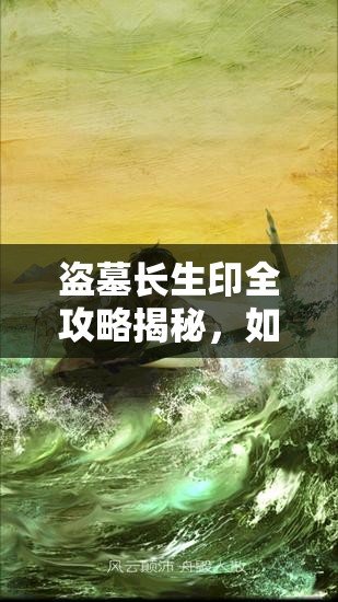 盗墓长生印全攻略揭秘，如何通关所有关卡？图文流程详解！