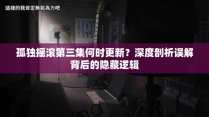 孤独摇滚第三集何时更新？深度剖析误解背后的隐藏逻辑