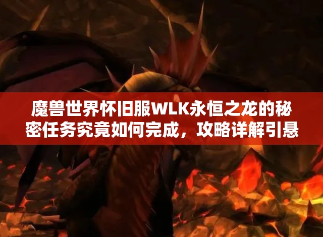 魔兽世界怀旧服WLK永恒之龙的秘密任务究竟如何完成，攻略详解引悬念？