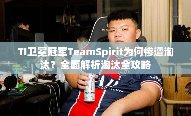 TI卫冕冠军TeamSpirit为何惨遭淘汰？全面解析淘汰全攻略