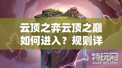 云顶之弈云顶之巅如何进入？规则详解及进入方式大揭秘！