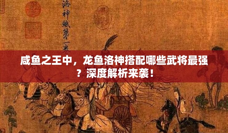 咸鱼之王中，龙鱼洛神搭配哪些武将最强？深度解析来袭！