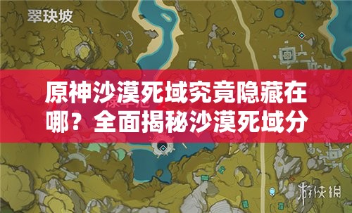 原神沙漠死域究竟隐藏在哪？全面揭秘沙漠死域分布位置！