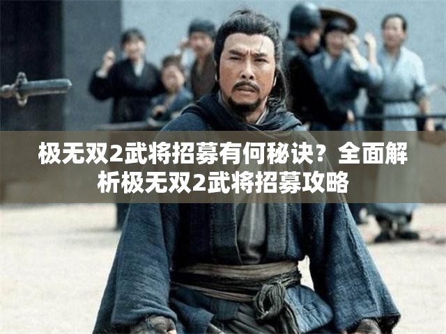 极无双2武将招募有何秘诀？全面解析极无双2武将招募攻略