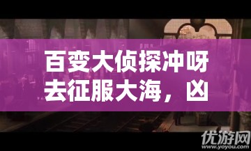 百变大侦探冲呀去征服大海，凶手究竟是谁？全面真相解析攻略来袭！