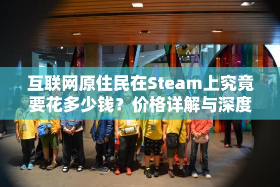 互联网原住民在Steam上究竟要花多少钱？价格详解与深度攻略来袭！